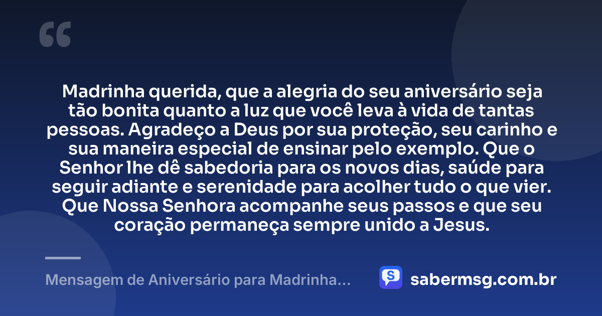 Madrinha querida, que a alegria do seu aniversário seja tão bonita quanto a luz que você leva à vida de tantas pessoas. Agradeço a Deus por sua proteção, seu carinho e sua maneira especial de ensinar pelo exemplo. Que o Senhor lhe dê sabedoria para os novos dias, saúde para seguir adiante e serenidade para acolher tudo o que vier. Que Nossa Senhora acompanhe seus passos e que seu coração permaneça sempre unido a Jesus. — Mensagem de Aniversário para Madrinha Católica