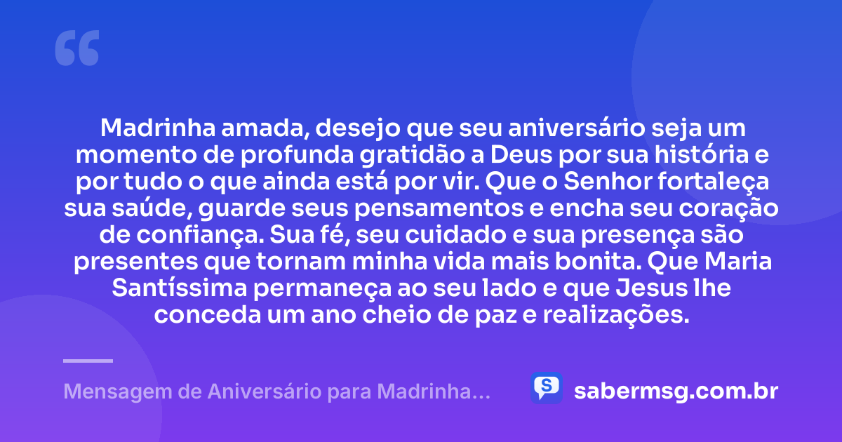 Madrinha amada, desejo que seu aniversário seja um momento de profunda gratidão a Deus por sua história e por tudo o que ainda está por vir. Que o Senhor fortaleça sua saúde, guarde seus pensamentos e encha seu coração de confiança. Sua fé, seu cuidado e sua presença são presentes que tornam minha vida mais bonita. Que Maria Santíssima permaneça ao seu lado e que Jesus lhe conceda um ano cheio de paz e realizações. — Mensagem de Aniversário para Madrinha Católica
