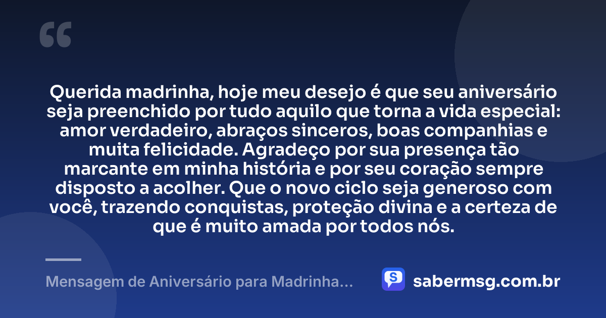 Querida madrinha, hoje meu desejo é que seu aniversário seja preenchido por tudo aquilo que torna a vida especial: amor verdadeiro, abraços sinceros, boas companhias e muita felicidade. Agradeço por sua presença tão marcante em minha história e por seu coração sempre disposto a acolher. Que o novo ciclo seja generoso com você, trazendo conquistas, proteção divina e a certeza de que é muito amada por todos nós. — Mensagem de Aniversário para Madrinha com Gratidão