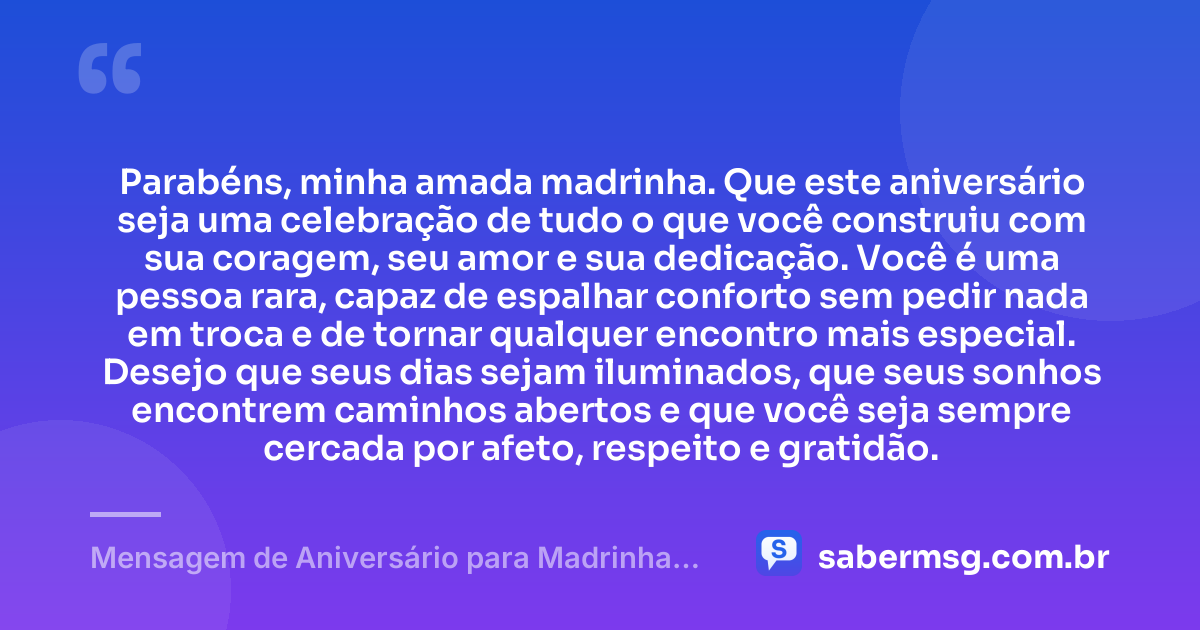 Parabéns, minha amada madrinha. Que este aniversário seja uma celebração de tudo o que você construiu com sua coragem, seu amor e sua dedicação. Você é uma pessoa rara, capaz de espalhar conforto sem pedir nada em troca e de tornar qualquer encontro mais especial. Desejo que seus dias sejam iluminados, que seus sonhos encontrem caminhos abertos e que você seja sempre cercada por afeto, respeito e gratidão. — Mensagem de Aniversário para Madrinha Emocionante