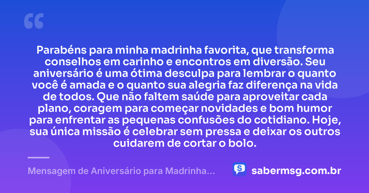 Parabéns para minha madrinha favorita, que transforma conselhos em carinho e encontros em diversão. Seu aniversário é uma ótima desculpa para lembrar o quanto você é amada e o quanto sua alegria faz diferença na vida de todos. Que não faltem saúde para aproveitar cada plano, coragem para começar novidades e bom humor para enfrentar as pequenas confusões do cotidiano. Hoje, sua única missão é celebrar sem pressa e deixar os outros cuidarem de cortar o bolo. — Mensagem de Aniversário para Madrinha Engraçada
