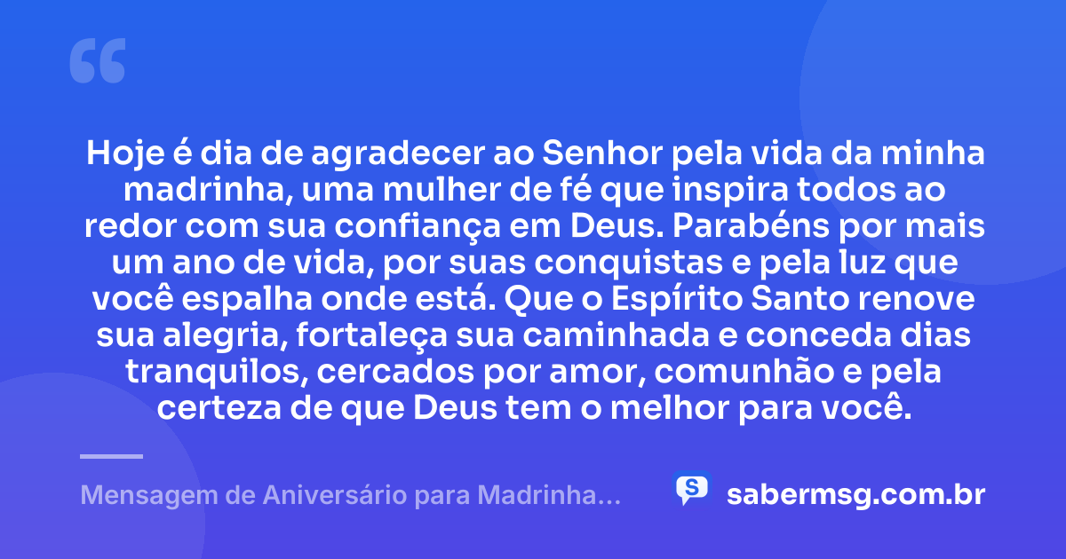 Hoje é dia de agradecer ao Senhor pela vida da minha madrinha, uma mulher de fé que inspira todos ao redor com sua confiança em Deus. Parabéns por mais um ano de vida, por suas conquistas e pela luz que você espalha onde está. Que o Espírito Santo renove sua alegria, fortaleça sua caminhada e conceda dias tranquilos, cercados por amor, comunhão e pela certeza de que Deus tem o melhor para você. — Mensagem de Aniversário para Madrinha Evangélica