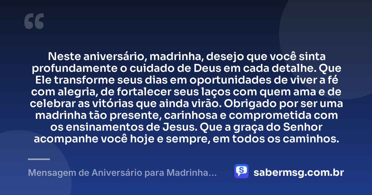 Neste aniversário, madrinha, desejo que você sinta profundamente o cuidado de Deus em cada detalhe. Que Ele transforme seus dias em oportunidades de viver a fé com alegria, de fortalecer seus laços com quem ama e de celebrar as vitórias que ainda virão. Obrigado por ser uma madrinha tão presente, carinhosa e comprometida com os ensinamentos de Jesus. Que a graça do Senhor acompanhe você hoje e sempre, em todos os caminhos. — Mensagem de Aniversário para Madrinha Evangélica