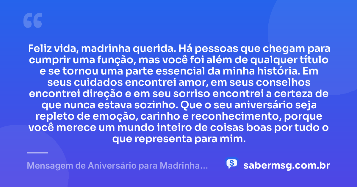 Feliz vida, madrinha querida. Há pessoas que chegam para cumprir uma função, mas você foi além de qualquer título e se tornou uma parte essencial da minha história. Em seus cuidados encontrei amor, em seus conselhos encontrei direção e em seu sorriso encontrei a certeza de que nunca estava sozinho. Que o seu aniversário seja repleto de emoção, carinho e reconhecimento, porque você merece um mundo inteiro de coisas boas por tudo o que representa para mim. — Mensagem de Aniversário para Madrinha para Chorar