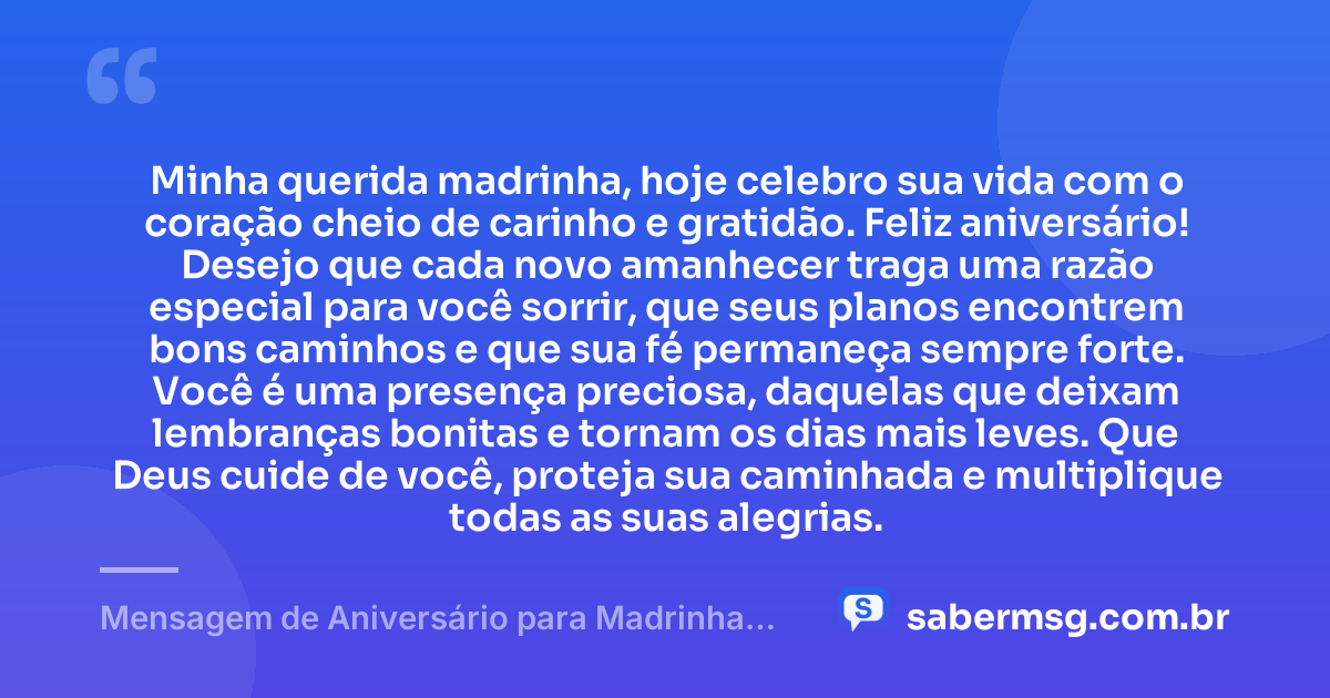 Minha querida madrinha, hoje celebro sua vida com o coração cheio de carinho e gratidão. Feliz aniversário! Desejo que cada novo amanhecer traga uma razão especial para você sorrir, que seus planos encontrem bons caminhos e que sua fé permaneça sempre forte. Você é uma presença preciosa, daquelas que deixam lembranças bonitas e tornam os dias mais leves. Que Deus cuide de você, proteja sua caminhada e multiplique todas as suas alegrias. — Mensagem de Aniversário para Madrinha para Status