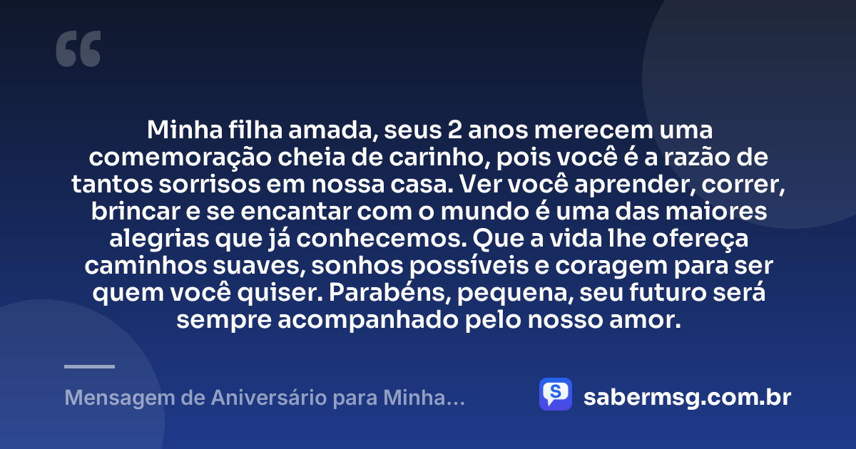 Minha filha amada, seus 2 anos merecem uma comemoração cheia de carinho, pois você é a razão de tantos sorrisos em nossa casa. Ver você aprender, correr, brincar e se encantar com o mundo é uma das maiores alegrias que já conhecemos. Que a vida lhe ofereça caminhos suaves, sonhos possíveis e coragem para ser quem você quiser. Parabéns, pequena, seu futuro será sempre acompanhado pelo nosso amor. — Mensagem de Aniversário para Minha Filha de 2 Anos