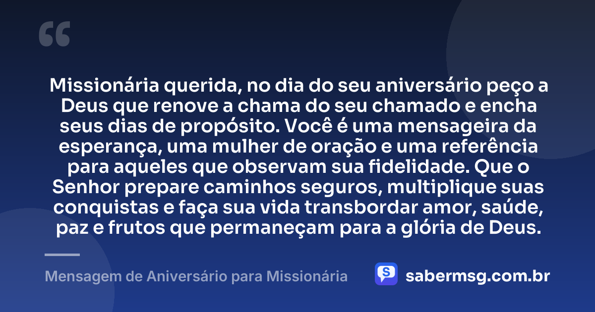 Missionária querida, no dia do seu aniversário peço a Deus que renove a chama do seu chamado e encha seus dias de propósito. Você é uma mensageira da esperança, uma mulher de oração e uma referência para aqueles que observam sua fidelidade. Que o Senhor prepare caminhos seguros, multiplique suas conquistas e faça sua vida transbordar amor, saúde, paz e frutos que permaneçam para a glória de Deus. — Mensagem de Aniversário para Missionária