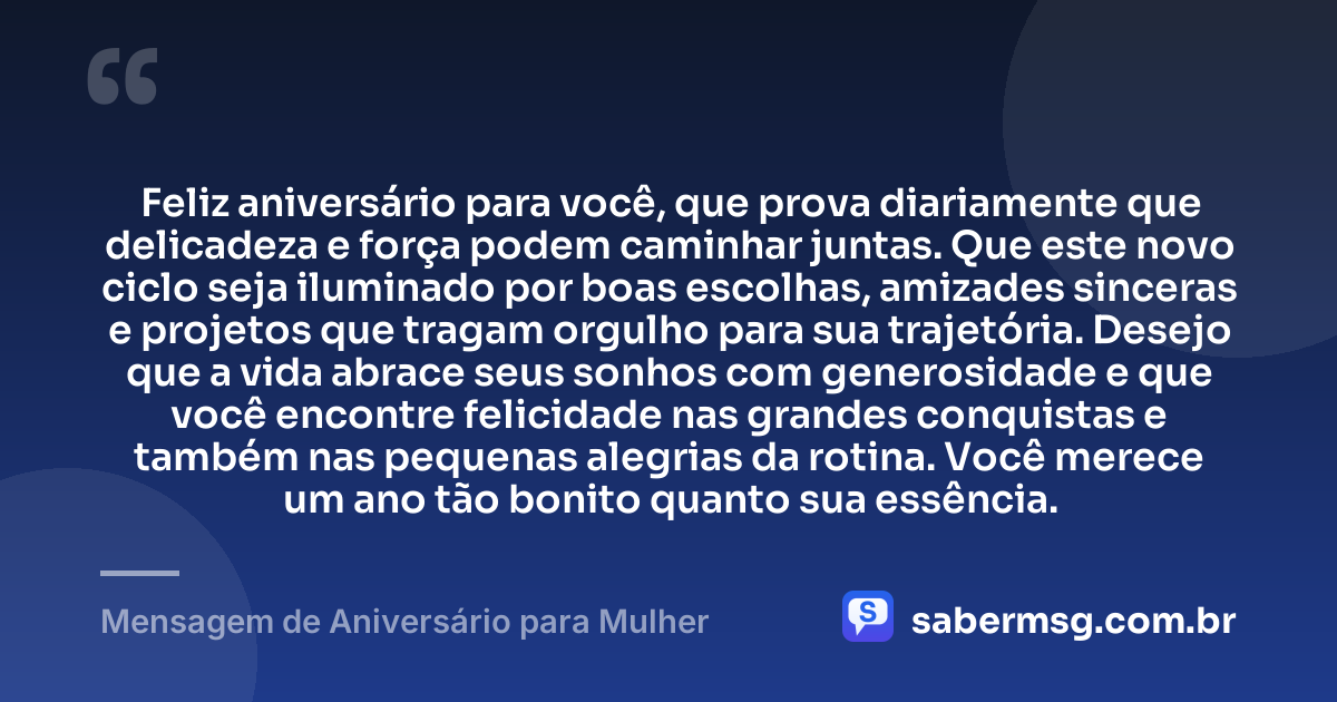 Feliz aniversário para você, que prova diariamente que delicadeza e força podem caminhar juntas. Que este novo ciclo seja iluminado por boas escolhas, amizades sinceras e projetos que tragam orgulho para sua trajetória. Desejo que a vida abrace seus sonhos com generosidade e que você encontre felicidade nas grandes conquistas e também nas pequenas alegrias da rotina. Você merece um ano tão bonito quanto sua essência. — Mensagem de Aniversário para Mulher