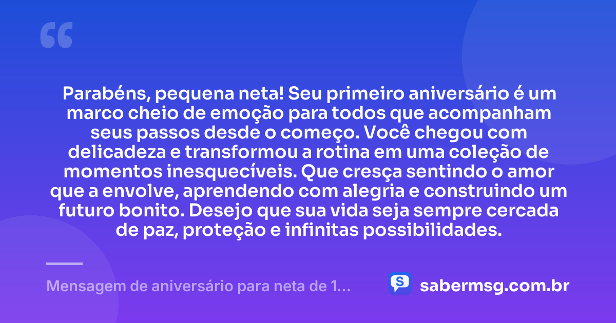 Parabéns, pequena neta! Seu primeiro aniversário é um marco cheio de emoção para todos que acompanham seus passos desde o começo. Você chegou com delicadeza e transformou a rotina em uma coleção de momentos inesquecíveis. Que cresça sentindo o amor que a envolve, aprendendo com alegria e construindo um futuro bonito. Desejo que sua vida seja sempre cercada de paz, proteção e infinitas possibilidades. — Mensagem de aniversário para neta de 1 ano