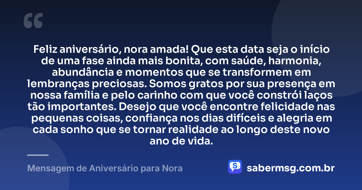 Feliz aniversário, nora amada! Que esta data seja o início de uma fase ainda mais bonita, com saúde, harmonia, abundância e momentos que se transformem em lembranças preciosas. Somos gratos por sua presença em nossa família e pelo carinho com que você constrói laços tão importantes. Desejo que você encontre felicidade nas pequenas coisas, confiança nos dias difíceis e alegria em cada sonho que se tornar realidade ao longo deste novo ano de vida. — Mensagem de Aniversário para Nora