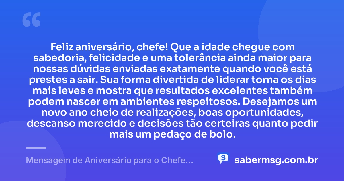 Feliz aniversário, chefe! Que a idade chegue com sabedoria, felicidade e uma tolerância ainda maior para nossas dúvidas enviadas exatamente quando você está prestes a sair. Sua forma divertida de liderar torna os dias mais leves e mostra que resultados excelentes também podem nascer em ambientes respeitosos. Desejamos um novo ano cheio de realizações, boas oportunidades, descanso merecido e decisões tão certeiras quanto pedir mais um pedaço de bolo. — Mensagem de Aniversário para o Chefe Engraçado