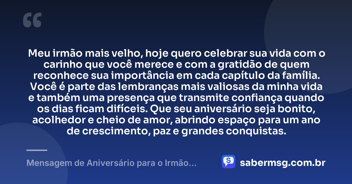 Meu irmão mais velho, hoje quero celebrar sua vida com o carinho que você merece e com a gratidão de quem reconhece sua importância em cada capítulo da família. Você é parte das lembranças mais valiosas da minha vida e também uma presença que transmite confiança quando os dias ficam difíceis. Que seu aniversário seja bonito, acolhedor e cheio de amor, abrindo espaço para um ano de crescimento, paz e grandes conquistas. — Mensagem de Aniversário para o Irmão Mais Velho