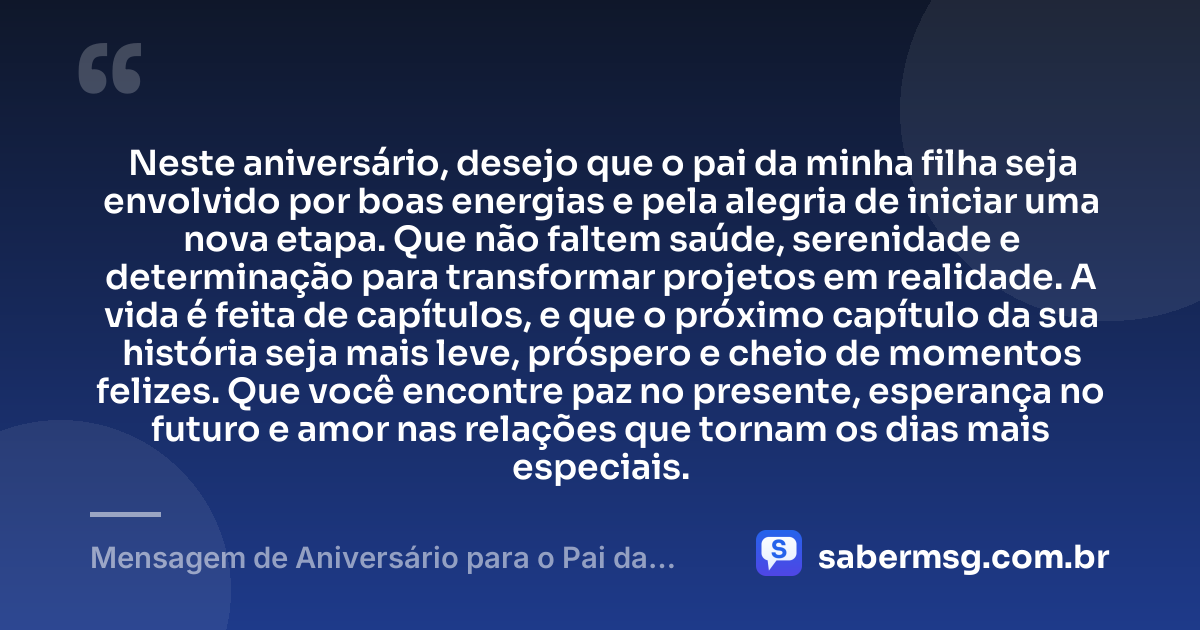 Neste aniversário, desejo que o pai da minha filha seja envolvido por boas energias e pela alegria de iniciar uma nova etapa. Que não faltem saúde, serenidade e determinação para transformar projetos em realidade. A vida é feita de capítulos, e que o próximo capítulo da sua história seja mais leve, próspero e cheio de momentos felizes. Que você encontre paz no presente, esperança no futuro e amor nas relações que tornam os dias mais especiais. — Mensagem de Aniversário para o Pai da Minha Filha