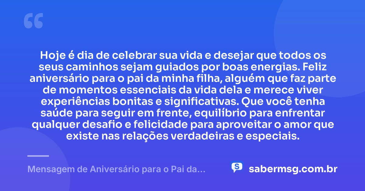 Hoje é dia de celebrar sua vida e desejar que todos os seus caminhos sejam guiados por boas energias. Feliz aniversário para o pai da minha filha, alguém que faz parte de momentos essenciais da vida dela e merece viver experiências bonitas e significativas. Que você tenha saúde para seguir em frente, equilíbrio para enfrentar qualquer desafio e felicidade para aproveitar o amor que existe nas relações verdadeiras e especiais. — Mensagem de Aniversário para o Pai da Minha Filha com Carinho