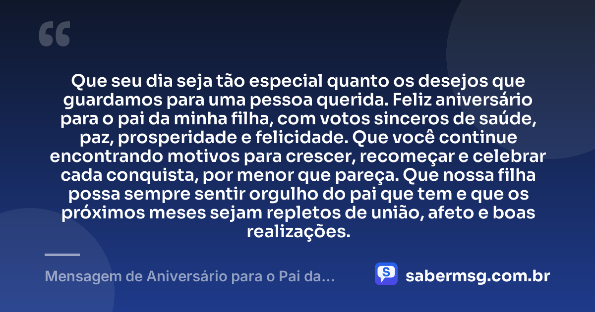 Que seu dia seja tão especial quanto os desejos que guardamos para uma pessoa querida. Feliz aniversário para o pai da minha filha, com votos sinceros de saúde, paz, prosperidade e felicidade. Que você continue encontrando motivos para crescer, recomeçar e celebrar cada conquista, por menor que pareça. Que nossa filha possa sempre sentir orgulho do pai que tem e que os próximos meses sejam repletos de união, afeto e boas realizações. — Mensagem de Aniversário para o Pai da Minha Filha com Carinho