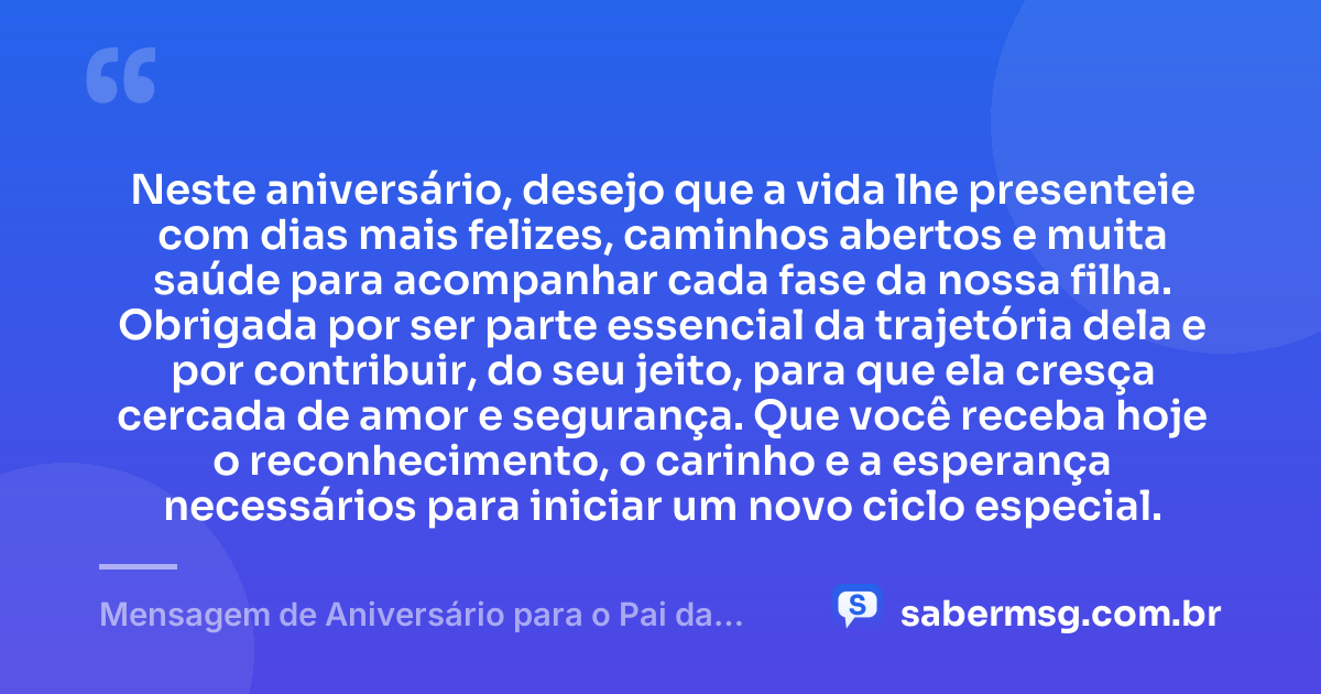 Neste aniversário, desejo que a vida lhe presenteie com dias mais felizes, caminhos abertos e muita saúde para acompanhar cada fase da nossa filha. Obrigada por ser parte essencial da trajetória dela e por contribuir, do seu jeito, para que ela cresça cercada de amor e segurança. Que você receba hoje o reconhecimento, o carinho e a esperança necessários para iniciar um novo ciclo especial. — Mensagem de Aniversário para o Pai da Minha Filha com Gratidão
