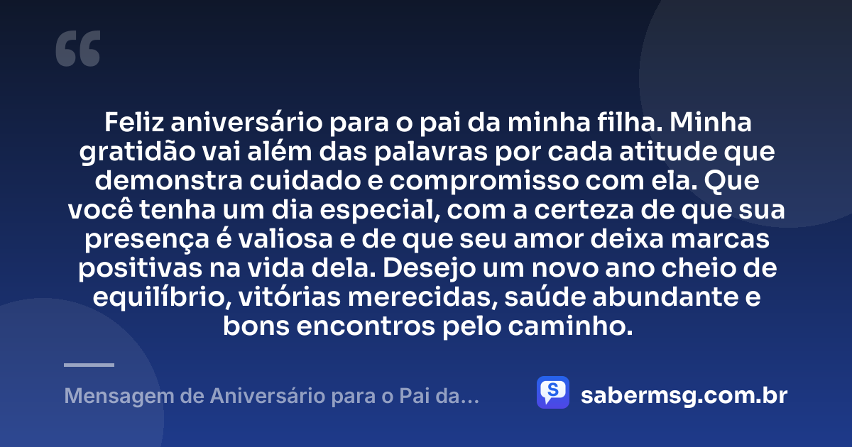 Feliz aniversário para o pai da minha filha. Minha gratidão vai além das palavras por cada atitude que demonstra cuidado e compromisso com ela. Que você tenha um dia especial, com a certeza de que sua presença é valiosa e de que seu amor deixa marcas positivas na vida dela. Desejo um novo ano cheio de equilíbrio, vitórias merecidas, saúde abundante e bons encontros pelo caminho. — Mensagem de Aniversário para o Pai da Minha Filha com Gratidão