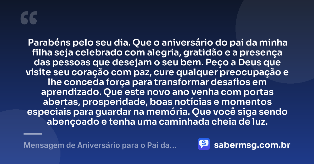 Parabéns pelo seu dia. Que o aniversário do pai da minha filha seja celebrado com alegria, gratidão e a presença das pessoas que desejam o seu bem. Peço a Deus que visite seu coração com paz, cure qualquer preocupação e lhe conceda força para transformar desafios em aprendizado. Que este novo ano venha com portas abertas, prosperidade, boas notícias e momentos especiais para guardar na memória. Que você siga sendo abençoado e tenha uma caminhada cheia de luz. — Mensagem de Aniversário para o Pai da Minha Filha com Oração