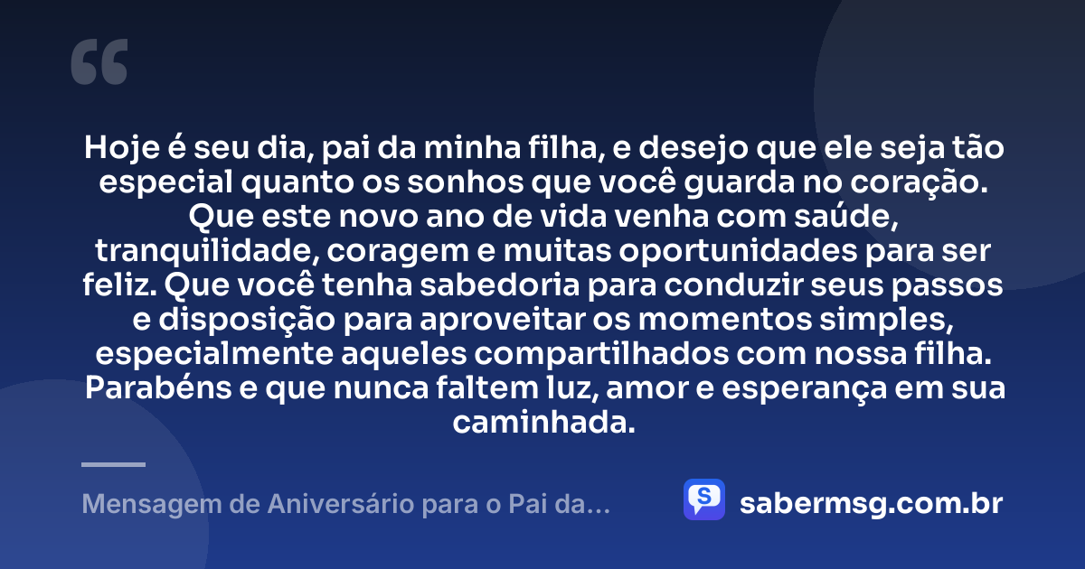 Hoje é seu dia, pai da minha filha, e desejo que ele seja tão especial quanto os sonhos que você guarda no coração. Que este novo ano de vida venha com saúde, tranquilidade, coragem e muitas oportunidades para ser feliz. Que você tenha sabedoria para conduzir seus passos e disposição para aproveitar os momentos simples, especialmente aqueles compartilhados com nossa filha. Parabéns e que nunca faltem luz, amor e esperança em sua caminhada. — Mensagem de Aniversário para o Pai da Minha Filha Curta
