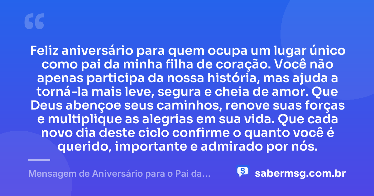 Feliz aniversário para quem ocupa um lugar único como pai da minha filha de coração. Você não apenas participa da nossa história, mas ajuda a torná-la mais leve, segura e cheia de amor. Que Deus abençoe seus caminhos, renove suas forças e multiplique as alegrias em sua vida. Que cada novo dia deste ciclo confirme o quanto você é querido, importante e admirado por nós. — Mensagem de Aniversário para o Pai da Minha Filha de Coração