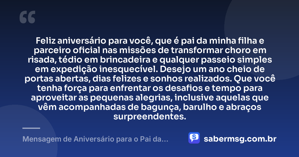 Feliz aniversário para você, que é pai da minha filha e parceiro oficial nas missões de transformar choro em risada, tédio em brincadeira e qualquer passeio simples em expedição inesquecível. Desejo um ano cheio de portas abertas, dias felizes e sonhos realizados. Que você tenha força para enfrentar os desafios e tempo para aproveitar as pequenas alegrias, inclusive aquelas que vêm acompanhadas de bagunça, barulho e abraços surpreendentes. — Mensagem de Aniversário para o Pai da Minha Filha Engraçada