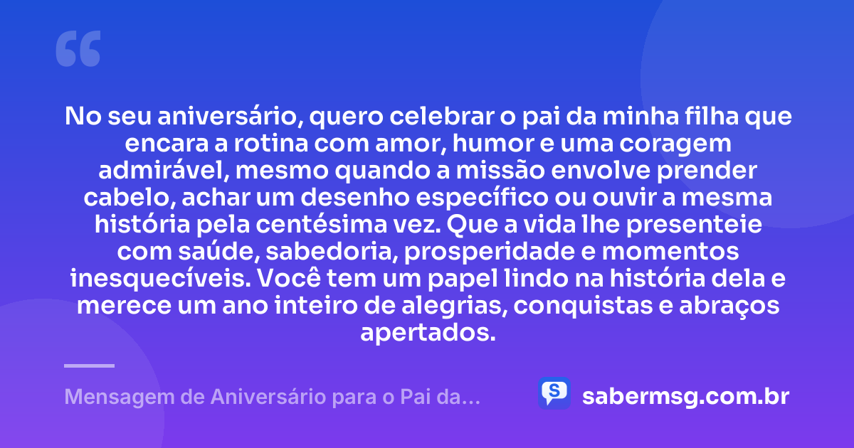 No seu aniversário, quero celebrar o pai da minha filha que encara a rotina com amor, humor e uma coragem admirável, mesmo quando a missão envolve prender cabelo, achar um desenho específico ou ouvir a mesma história pela centésima vez. Que a vida lhe presenteie com saúde, sabedoria, prosperidade e momentos inesquecíveis. Você tem um papel lindo na história dela e merece um ano inteiro de alegrias, conquistas e abraços apertados. — Mensagem de Aniversário para o Pai da Minha Filha Engraçada