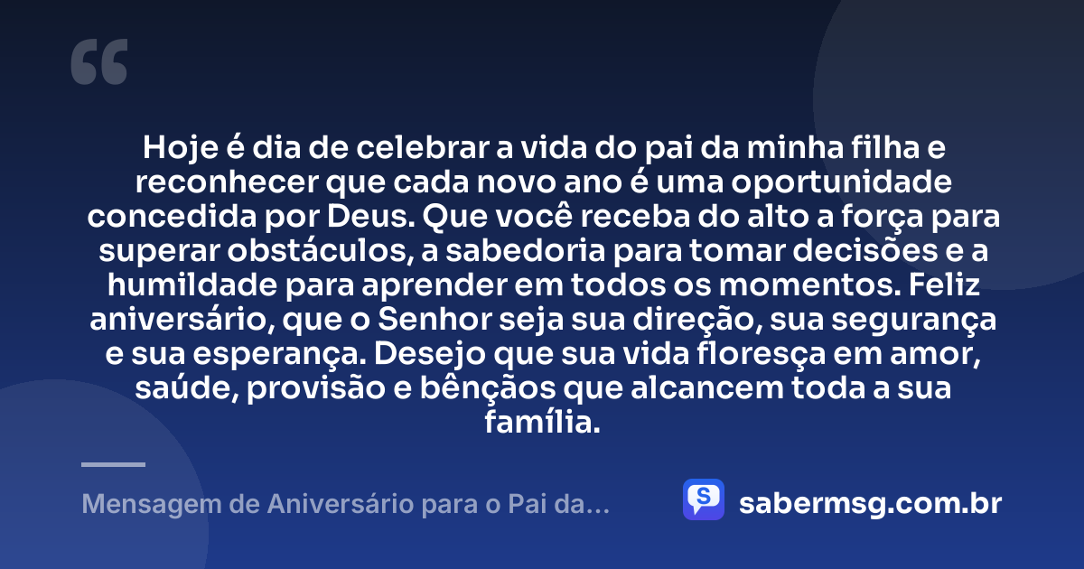 Hoje é dia de celebrar a vida do pai da minha filha e reconhecer que cada novo ano é uma oportunidade concedida por Deus. Que você receba do alto a força para superar obstáculos, a sabedoria para tomar decisões e a humildade para aprender em todos os momentos. Feliz aniversário, que o Senhor seja sua direção, sua segurança e sua esperança. Desejo que sua vida floresça em amor, saúde, provisão e bênçãos que alcancem toda a sua família. — Mensagem de Aniversário para o Pai da Minha Filha Evangélica