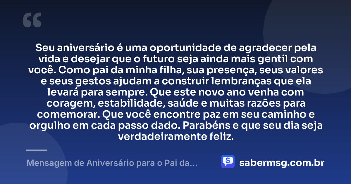 Seu aniversário é uma oportunidade de agradecer pela vida e desejar que o futuro seja ainda mais gentil com você. Como pai da minha filha, sua presença, seus valores e seus gestos ajudam a construir lembranças que ela levará para sempre. Que este novo ano venha com coragem, estabilidade, saúde e muitas razões para comemorar. Que você encontre paz em seu caminho e orgulho em cada passo dado. Parabéns e que seu dia seja verdadeiramente feliz. — Mensagem de Aniversário para o Pai da Minha Filha para Status