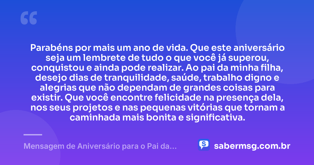 Parabéns por mais um ano de vida. Que este aniversário seja um lembrete de tudo o que você já superou, conquistou e ainda pode realizar. Ao pai da minha filha, desejo dias de tranquilidade, saúde, trabalho digno e alegrias que não dependam de grandes coisas para existir. Que você encontre felicidade na presença dela, nos seus projetos e nas pequenas vitórias que tornam a caminhada mais bonita e significativa. — Mensagem de Aniversário para o Pai da Minha Filha Simples