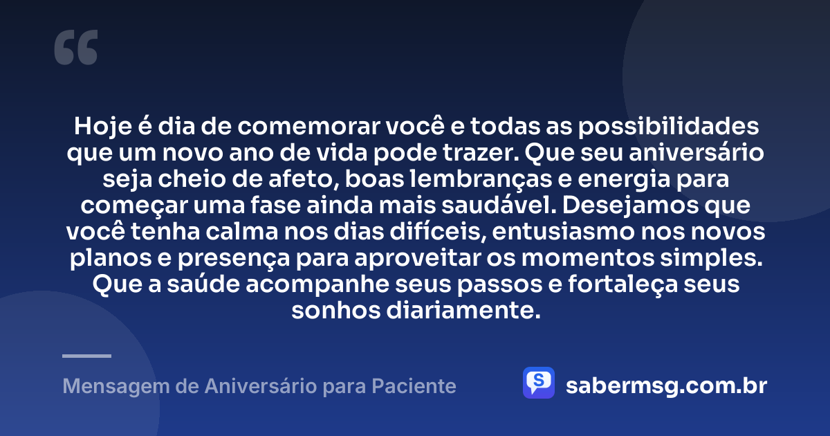 Hoje é dia de comemorar você e todas as possibilidades que um novo ano de vida pode trazer. Que seu aniversário seja cheio de afeto, boas lembranças e energia para começar uma fase ainda mais saudável. Desejamos que você tenha calma nos dias difíceis, entusiasmo nos novos planos e presença para aproveitar os momentos simples. Que a saúde acompanhe seus passos e fortaleça seus sonhos diariamente. — Mensagem de Aniversário para Paciente