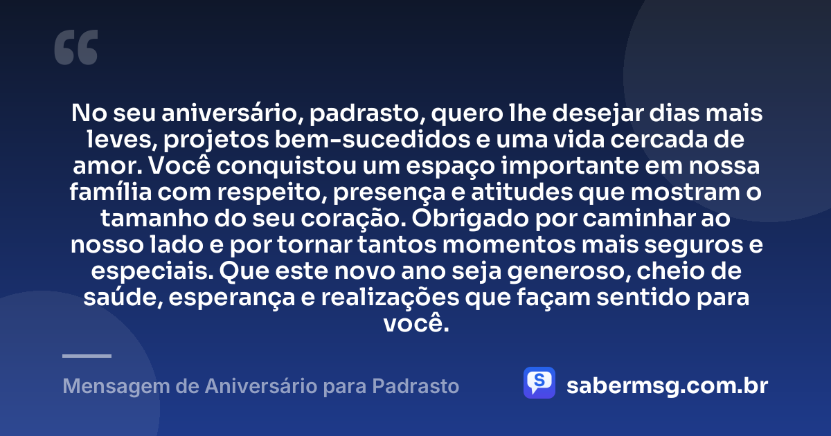 No seu aniversário, padrasto, quero lhe desejar dias mais leves, projetos bem-sucedidos e uma vida cercada de amor. Você conquistou um espaço importante em nossa família com respeito, presença e atitudes que mostram o tamanho do seu coração. Obrigado por caminhar ao nosso lado e por tornar tantos momentos mais seguros e especiais. Que este novo ano seja generoso, cheio de saúde, esperança e realizações que façam sentido para você. — Mensagem de Aniversário para Padrasto