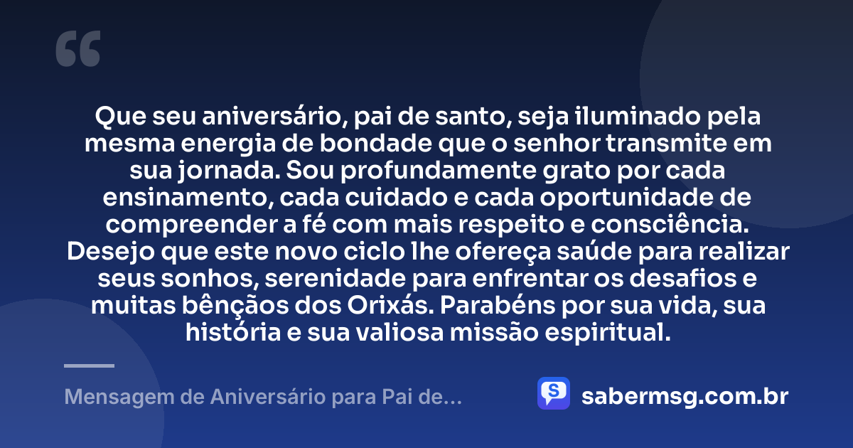 Que seu aniversário, pai de santo, seja iluminado pela mesma energia de bondade que o senhor transmite em sua jornada. Sou profundamente grato por cada ensinamento, cada cuidado e cada oportunidade de compreender a fé com mais respeito e consciência. Desejo que este novo ciclo lhe ofereça saúde para realizar seus sonhos, serenidade para enfrentar os desafios e muitas bênçãos dos Orixás. Parabéns por sua vida, sua história e sua valiosa missão espiritual. — Mensagem de Aniversário para Pai de Santo com Gratidão