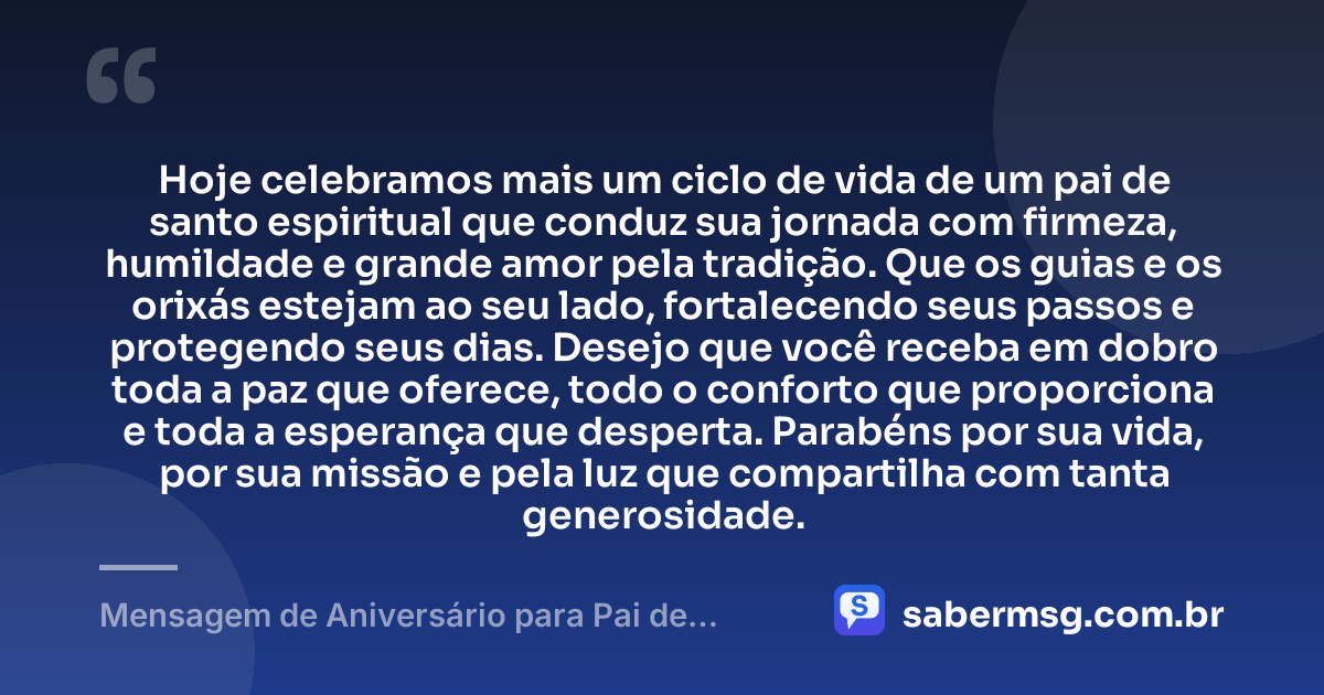Hoje celebramos mais um ciclo de vida de um pai de santo espiritual que conduz sua jornada com firmeza, humildade e grande amor pela tradição. Que os guias e os orixás estejam ao seu lado, fortalecendo seus passos e protegendo seus dias. Desejo que você receba em dobro toda a paz que oferece, todo o conforto que proporciona e toda a esperança que desperta. Parabéns por sua vida, por sua missão e pela luz que compartilha com tanta generosidade. — Mensagem de Aniversário para Pai de Santo Espiritual