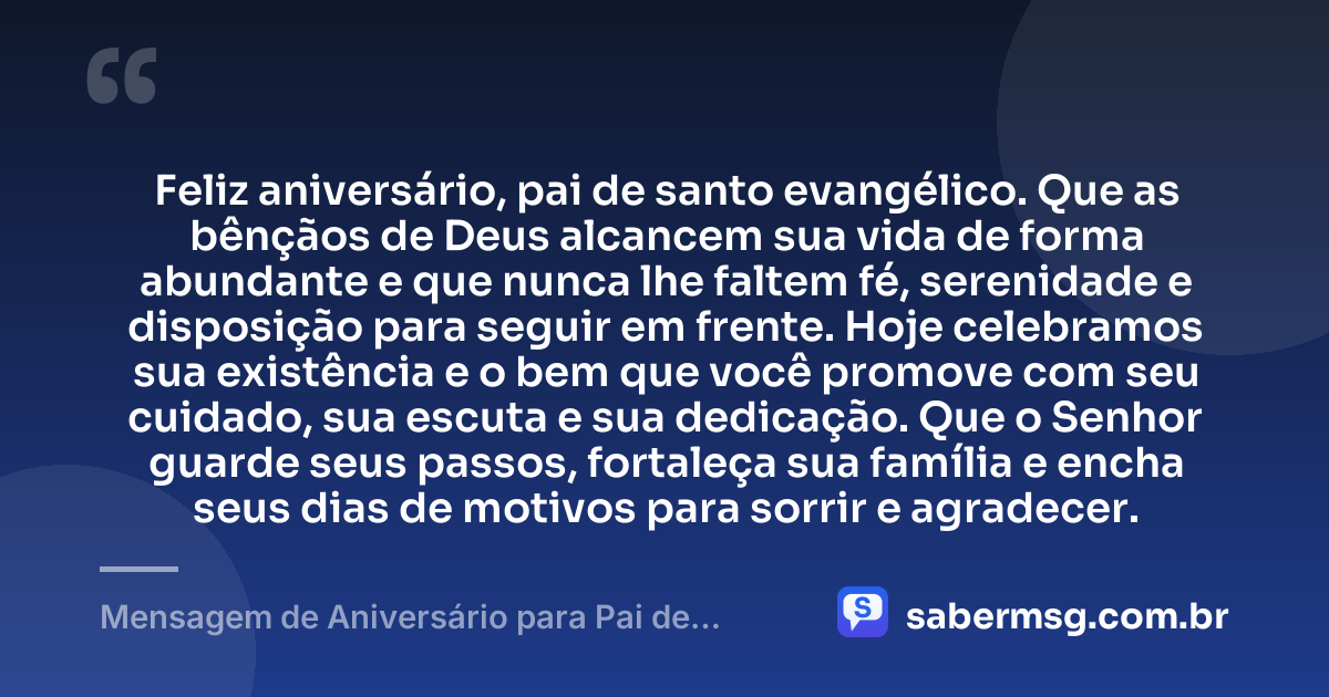Feliz aniversário, pai de santo evangélico. Que as bênçãos de Deus alcancem sua vida de forma abundante e que nunca lhe faltem fé, serenidade e disposição para seguir em frente. Hoje celebramos sua existência e o bem que você promove com seu cuidado, sua escuta e sua dedicação. Que o Senhor guarde seus passos, fortaleça sua família e encha seus dias de motivos para sorrir e agradecer. — Mensagem de Aniversário para Pai de Santo Evangélica