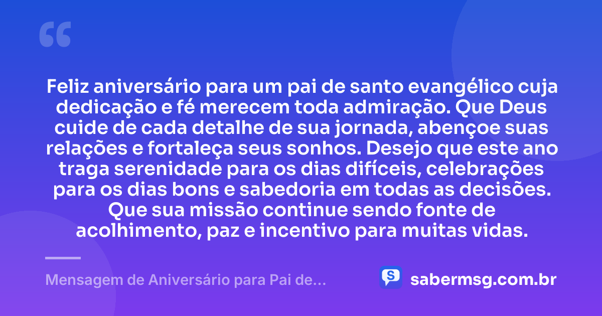 Feliz aniversário para um pai de santo evangélico cuja dedicação e fé merecem toda admiração. Que Deus cuide de cada detalhe de sua jornada, abençoe suas relações e fortaleça seus sonhos. Desejo que este ano traga serenidade para os dias difíceis, celebrações para os dias bons e sabedoria em todas as decisões. Que sua missão continue sendo fonte de acolhimento, paz e incentivo para muitas vidas. — Mensagem de Aniversário para Pai de Santo Evangélica