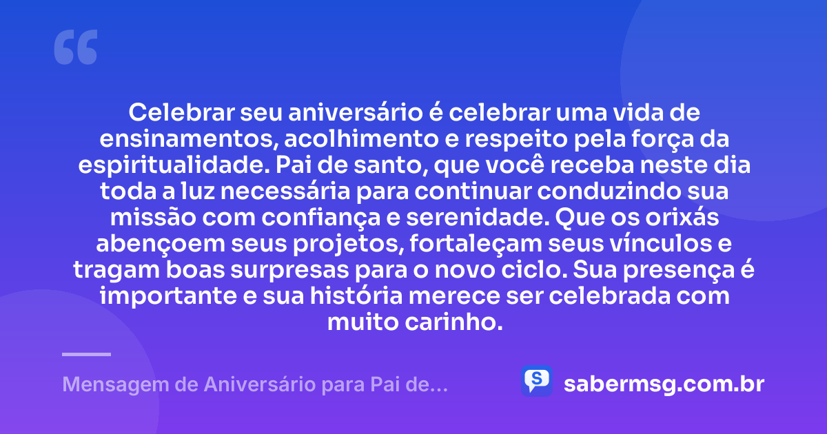 Celebrar seu aniversário é celebrar uma vida de ensinamentos, acolhimento e respeito pela força da espiritualidade. Pai de santo, que você receba neste dia toda a luz necessária para continuar conduzindo sua missão com confiança e serenidade. Que os orixás abençoem seus projetos, fortaleçam seus vínculos e tragam boas surpresas para o novo ciclo. Sua presença é importante e sua história merece ser celebrada com muito carinho. — Mensagem de Aniversário para Pai de Santo Original
