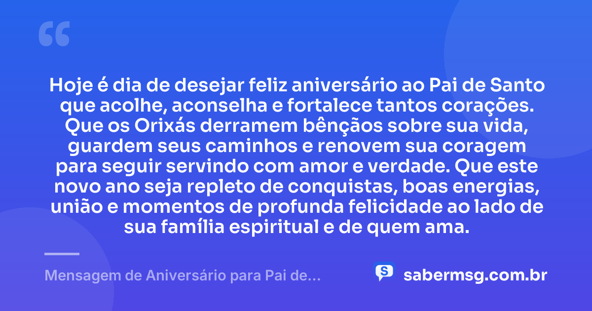 Hoje é dia de desejar feliz aniversário ao Pai de Santo que acolhe, aconselha e fortalece tantos corações. Que os Orixás derramem bênçãos sobre sua vida, guardem seus caminhos e renovem sua coragem para seguir servindo com amor e verdade. Que este novo ano seja repleto de conquistas, boas energias, união e momentos de profunda felicidade ao lado de sua família espiritual e de quem ama. — Mensagem de Aniversário para Pai de Santo para Status
