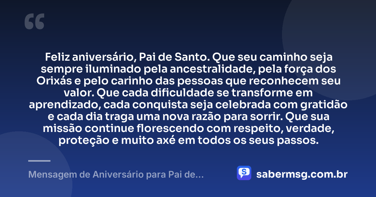 Feliz aniversário, Pai de Santo. Que seu caminho seja sempre iluminado pela ancestralidade, pela força dos Orixás e pelo carinho das pessoas que reconhecem seu valor. Que cada dificuldade se transforme em aprendizado, cada conquista seja celebrada com gratidão e cada dia traga uma nova razão para sorrir. Que sua missão continue florescendo com respeito, verdade, proteção e muito axé em todos os seus passos. — Mensagem de Aniversário para Pai de Santo para Status
