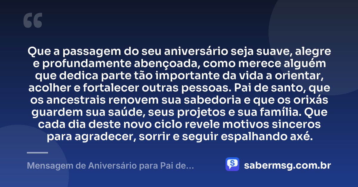 Que a passagem do seu aniversário seja suave, alegre e profundamente abençoada, como merece alguém que dedica parte tão importante da vida a orientar, acolher e fortalecer outras pessoas. Pai de santo, que os ancestrais renovem sua sabedoria e que os orixás guardem sua saúde, seus projetos e sua família. Que cada dia deste novo ciclo revele motivos sinceros para agradecer, sorrir e seguir espalhando axé. — Mensagem de Aniversário para Pai de Santo Reflexiva