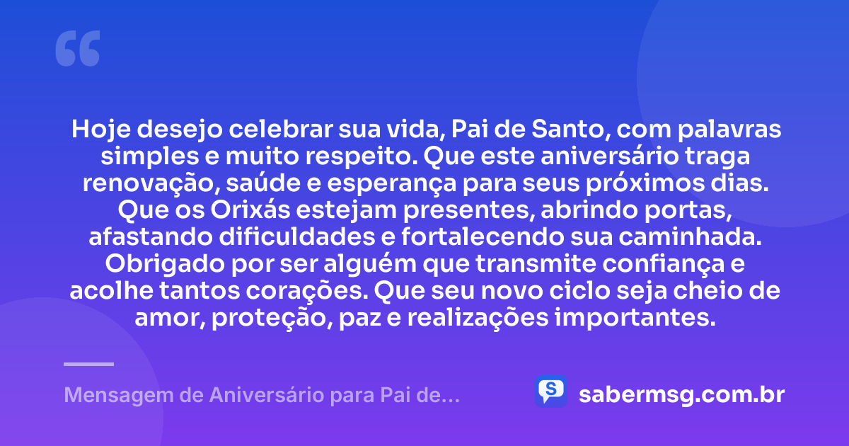 Hoje desejo celebrar sua vida, Pai de Santo, com palavras simples e muito respeito. Que este aniversário traga renovação, saúde e esperança para seus próximos dias. Que os Orixás estejam presentes, abrindo portas, afastando dificuldades e fortalecendo sua caminhada. Obrigado por ser alguém que transmite confiança e acolhe tantos corações. Que seu novo ciclo seja cheio de amor, proteção, paz e realizações importantes. — Mensagem de Aniversário para Pai de Santo Simples