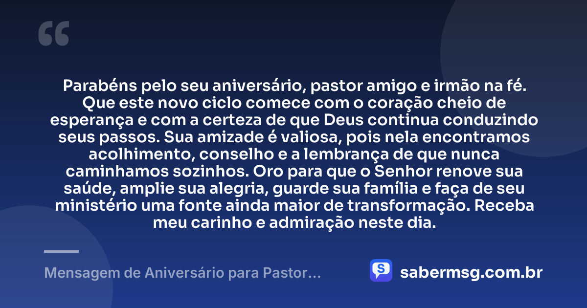 Parabéns pelo seu aniversário, pastor amigo e irmão na fé. Que este novo ciclo comece com o coração cheio de esperança e com a certeza de que Deus continua conduzindo seus passos. Sua amizade é valiosa, pois nela encontramos acolhimento, conselho e a lembrança de que nunca caminhamos sozinhos. Oro para que o Senhor renove sua saúde, amplie sua alegria, guarde sua família e faça de seu ministério uma fonte ainda maior de transformação. Receba meu carinho e admiração neste dia. — Mensagem de Aniversário para Pastor Amigo
