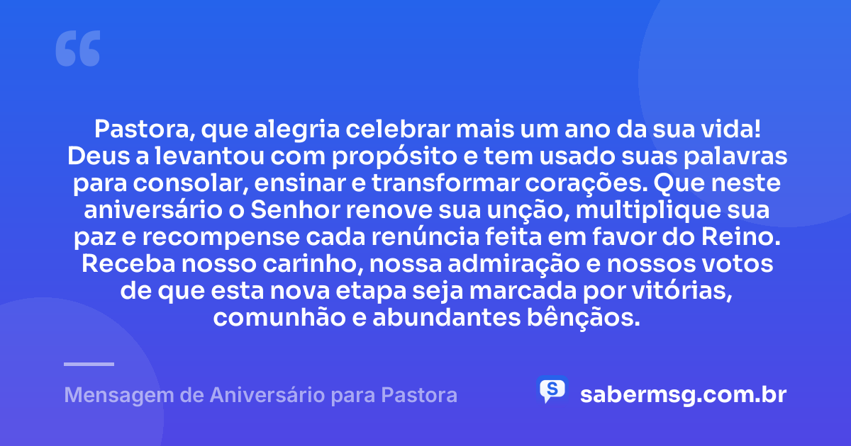 Pastora, que alegria celebrar mais um ano da sua vida! Deus a levantou com propósito e tem usado suas palavras para consolar, ensinar e transformar corações. Que neste aniversário o Senhor renove sua unção, multiplique sua paz e recompense cada renúncia feita em favor do Reino. Receba nosso carinho, nossa admiração e nossos votos de que esta nova etapa seja marcada por vitórias, comunhão e abundantes bênçãos. — Mensagem de Aniversário para Pastora