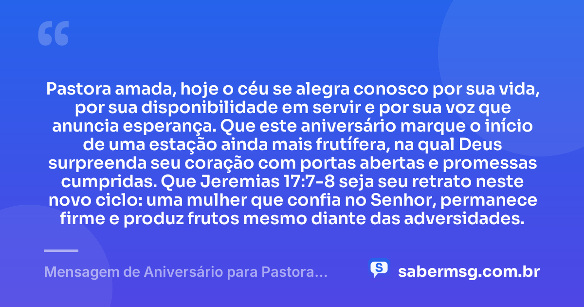 Pastora amada, hoje o céu se alegra conosco por sua vida, por sua disponibilidade em servir e por sua voz que anuncia esperança. Que este aniversário marque o início de uma estação ainda mais frutífera, na qual Deus surpreenda seu coração com portas abertas e promessas cumpridas. Que Jeremias 17:7-8 seja seu retrato neste novo ciclo: uma mulher que confia no Senhor, permanece firme e produz frutos mesmo diante das adversidades. — Mensagem de Aniversário para Pastora com Versículo Bíblico Criativa