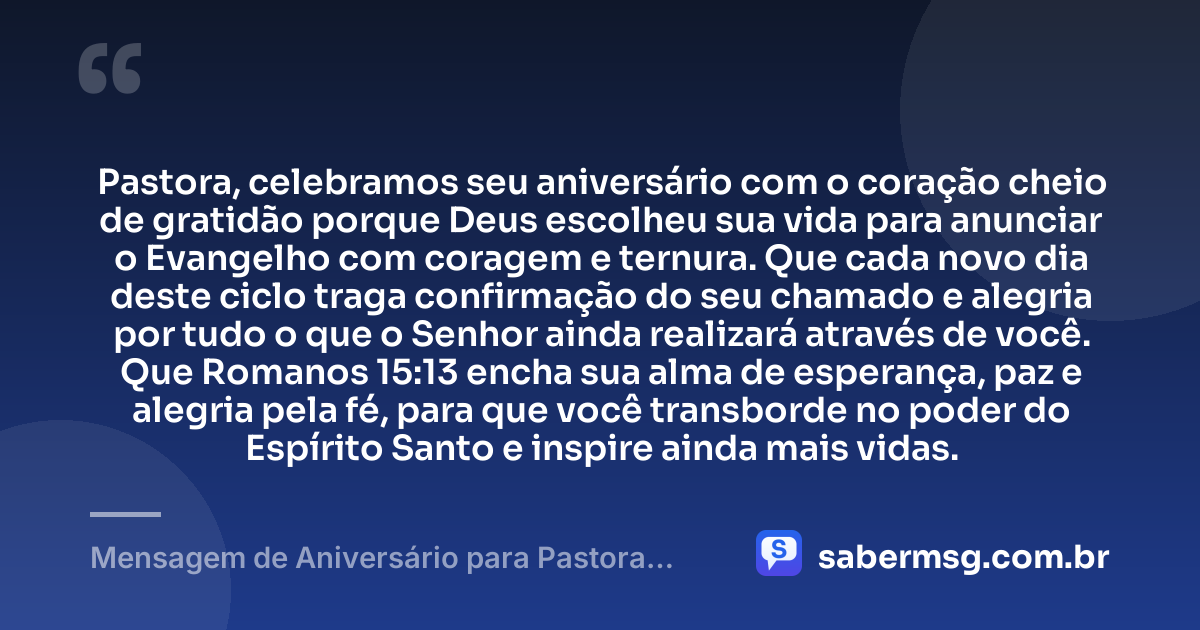 Pastora, celebramos seu aniversário com o coração cheio de gratidão porque Deus escolheu sua vida para anunciar o Evangelho com coragem e ternura. Que cada novo dia deste ciclo traga confirmação do seu chamado e alegria por tudo o que o Senhor ainda realizará através de você. Que Romanos 15:13 encha sua alma de esperança, paz e alegria pela fé, para que você transborde no poder do Espírito Santo e inspire ainda mais vidas. — Mensagem de Aniversário para Pastora com Versículo Bíblico Criativa