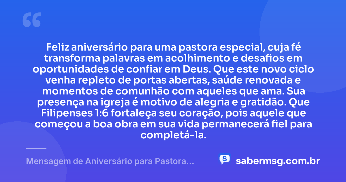 Feliz aniversário para uma pastora especial, cuja fé transforma palavras em acolhimento e desafios em oportunidades de confiar em Deus. Que este novo ciclo venha repleto de portas abertas, saúde renovada e momentos de comunhão com aqueles que ama. Sua presença na igreja é motivo de alegria e gratidão. Que Filipenses 1:6 fortaleça seu coração, pois aquele que começou a boa obra em sua vida permanecerá fiel para completá-la. — Mensagem de Aniversário para Pastora com Versículo Bíblico Curta