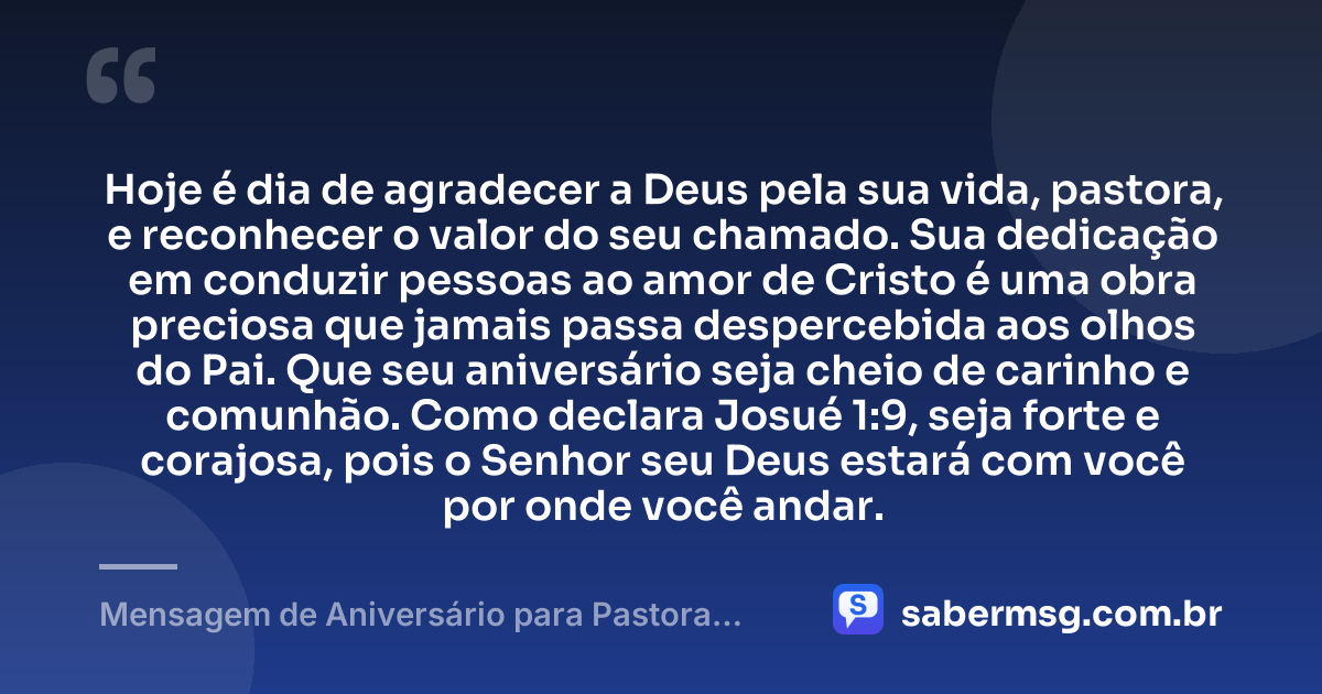 Hoje é dia de agradecer a Deus pela sua vida, pastora, e reconhecer o valor do seu chamado. Sua dedicação em conduzir pessoas ao amor de Cristo é uma obra preciosa que jamais passa despercebida aos olhos do Pai. Que seu aniversário seja cheio de carinho e comunhão. Como declara Josué 1:9, seja forte e corajosa, pois o Senhor seu Deus estará com você por onde você andar. — Mensagem de Aniversário para Pastora com Versículo Bíblico Curta e Bonita