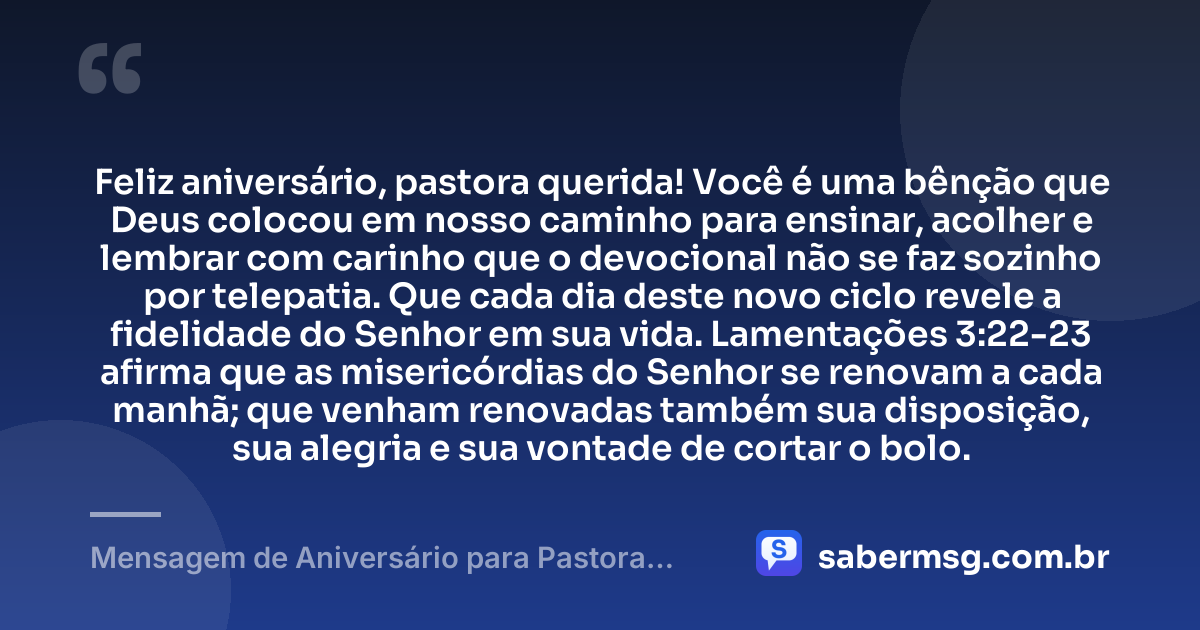 Feliz aniversário, pastora querida! Você é uma bênção que Deus colocou em nosso caminho para ensinar, acolher e lembrar com carinho que o devocional não se faz sozinho por telepatia. Que cada dia deste novo ciclo revele a fidelidade do Senhor em sua vida. Lamentações 3:22-23 afirma que as misericórdias do Senhor se renovam a cada manhã; que venham renovadas também sua disposição, sua alegria e sua vontade de cortar o bolo. — Mensagem de Aniversário para Pastora com Versículo Bíblico Engraçada