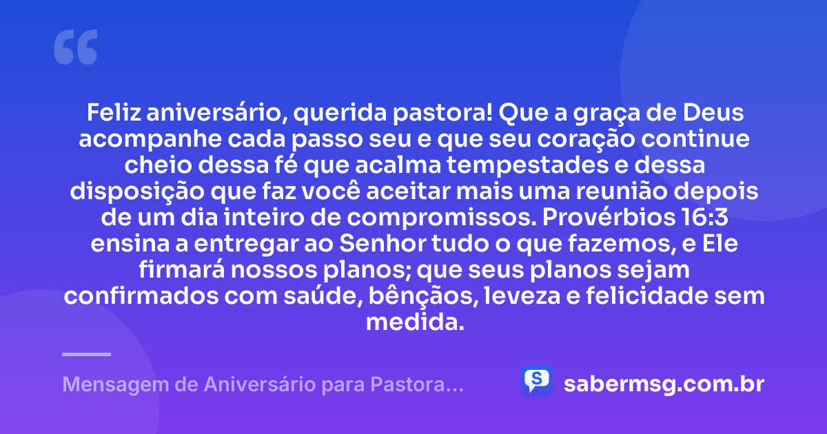 Feliz aniversário, querida pastora! Que a graça de Deus acompanhe cada passo seu e que seu coração continue cheio dessa fé que acalma tempestades e dessa disposição que faz você aceitar mais uma reunião depois de um dia inteiro de compromissos. Provérbios 16:3 ensina a entregar ao Senhor tudo o que fazemos, e Ele firmará nossos planos; que seus planos sejam confirmados com saúde, bênçãos, leveza e felicidade sem medida. — Mensagem de Aniversário para Pastora com Versículo Bíblico Engraçada
