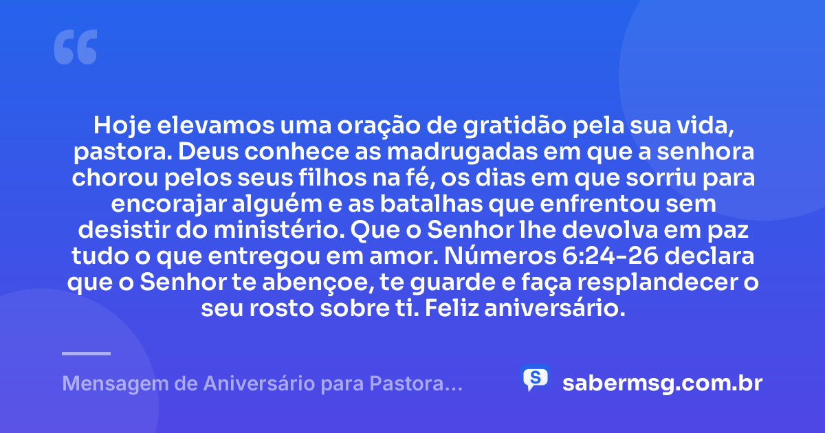 Hoje elevamos uma oração de gratidão pela sua vida, pastora. Deus conhece as madrugadas em que a senhora chorou pelos seus filhos na fé, os dias em que sorriu para encorajar alguém e as batalhas que enfrentou sem desistir do ministério. Que o Senhor lhe devolva em paz tudo o que entregou em amor. Números 6:24-26 declara que o Senhor te abençoe, te guarde e faça resplandecer o seu rosto sobre ti. Feliz aniversário. — Mensagem de Aniversário para Pastora com Versículo Bíblico para Chorar