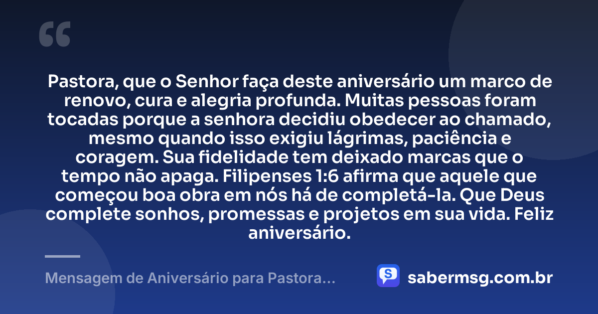 Pastora, que o Senhor faça deste aniversário um marco de renovo, cura e alegria profunda. Muitas pessoas foram tocadas porque a senhora decidiu obedecer ao chamado, mesmo quando isso exigiu lágrimas, paciência e coragem. Sua fidelidade tem deixado marcas que o tempo não apaga. Filipenses 1:6 afirma que aquele que começou boa obra em nós há de completá-la. Que Deus complete sonhos, promessas e projetos em sua vida. Feliz aniversário. — Mensagem de Aniversário para Pastora com Versículo Bíblico para Chorar